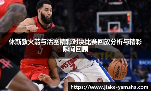 休斯敦火箭与活塞精彩对决比赛回放分析与精彩瞬间回顾