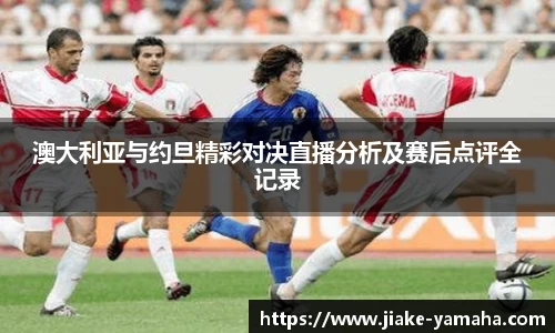 澳大利亚与约旦精彩对决直播分析及赛后点评全记录