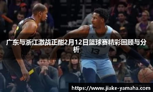 广东与浙江激战正酣2月12日篮球赛精彩回顾与分析