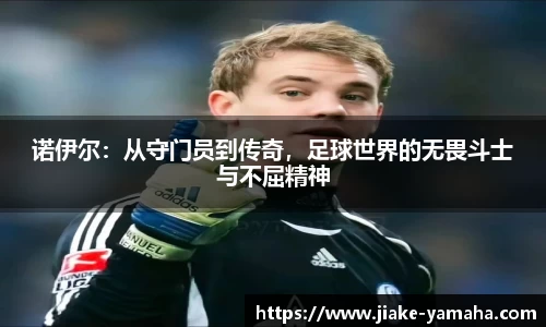 诺伊尔：从守门员到传奇，足球世界的无畏斗士与不屈精神