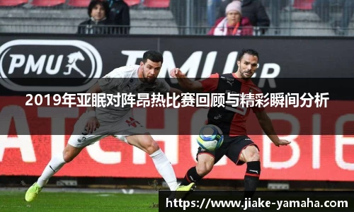 2019年亚眠对阵昂热比赛回顾与精彩瞬间分析