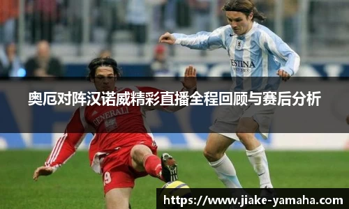 奥厄对阵汉诺威精彩直播全程回顾与赛后分析