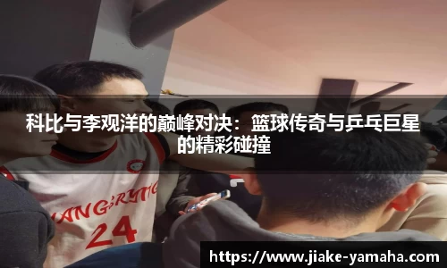科比与李观洋的巅峰对决：篮球传奇与乒乓巨星的精彩碰撞