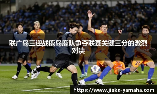 联广岛三迎战鹿岛鹿队争夺联赛关键三分的激烈对决